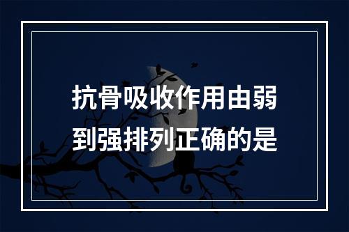 抗骨吸收作用由弱到强排列正确的是