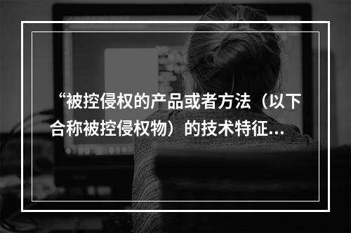 “被控侵权的产品或者方法（以下合称被控侵权物）的技术特征与专