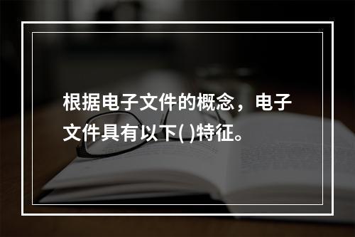 根据电子文件的概念，电子文件具有以下( )特征。