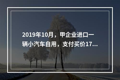 2019年10月，甲企业进口一辆小汽车自用，支付买价17万元