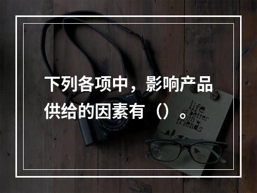 下列各项中，影响产品供给的因素有（）。