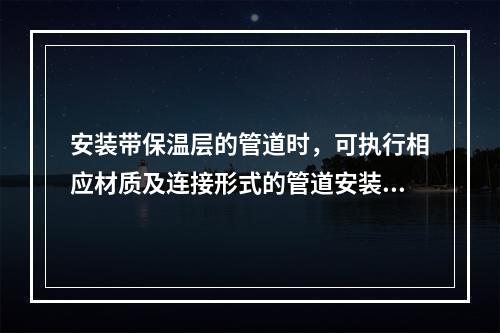 安装带保温层的管道时，可执行相应材质及连接形式的管道安装项目