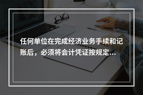 任何单位在完成经济业务手续和记账后，必须将会计凭证按规定的立