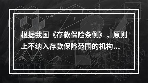 根据我国《存款保险条例》，原则上不纳入存款保险范围的机构是（