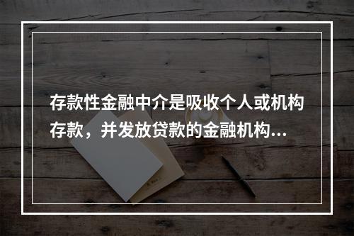 存款性金融中介是吸收个人或机构存款，并发放贷款的金融机构。下