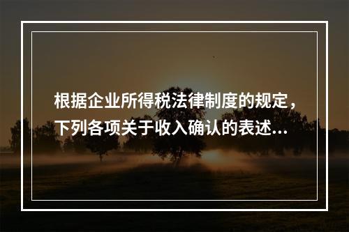 根据企业所得税法律制度的规定，下列各项关于收入确认的表述中，