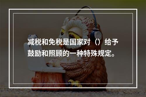 减税和免税是国家对（）给予鼓励和照顾的一种特殊规定。