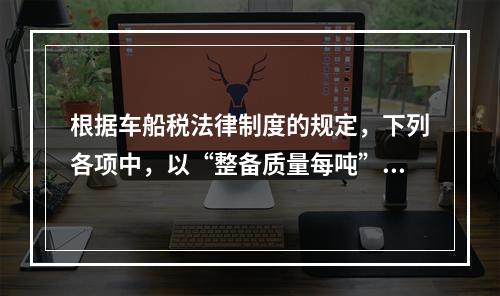 根据车船税法律制度的规定，下列各项中，以“整备质量每吨”为计