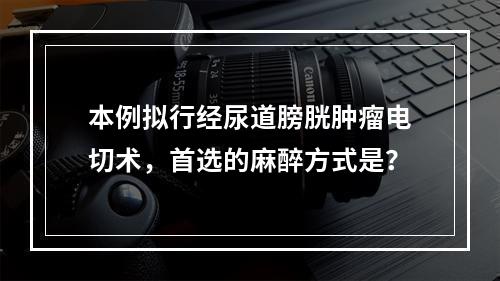 本例拟行经尿道膀胱肿瘤电切术，首选的麻醉方式是？