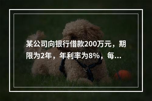 某公司向银行借款200万元，期限为2年，年利率为8%，每年年