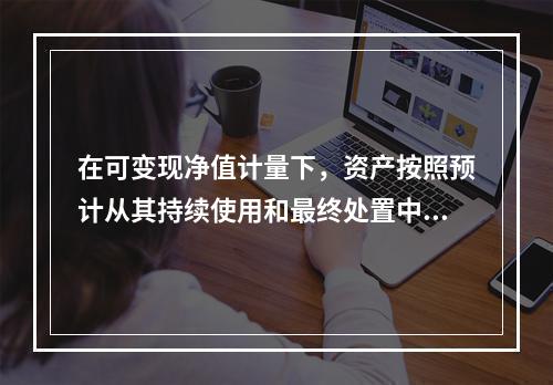 在可变现净值计量下，资产按照预计从其持续使用和最终处置中所产