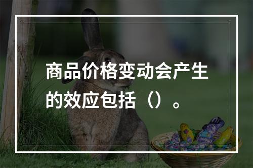 商品价格变动会产生的效应包括（）。