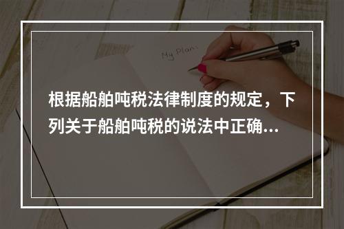 根据船舶吨税法律制度的规定，下列关于船舶吨税的说法中正确的有