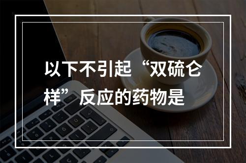 以下不引起“双硫仑样”反应的药物是