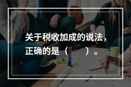 关于税收加成的说法，正确的是（　　）。