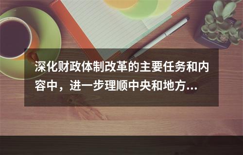 深化财政体制改革的主要任务和内容中，进一步理顺中央和地方收入