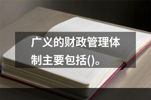 广义的财政管理体制主要包括()。