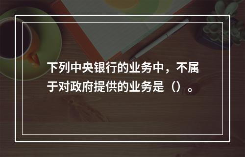 下列中央银行的业务中，不属于对政府提供的业务是（）。