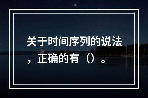 关于时间序列的说法，正确的有（）。