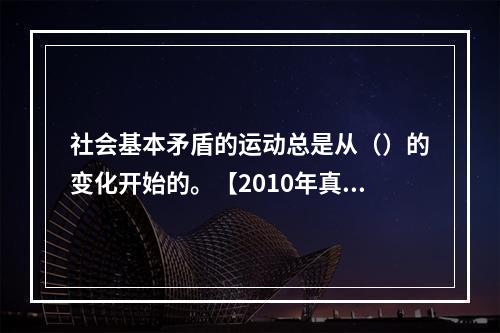 社会基本矛盾的运动总是从（）的变化开始的。【2010年真题】