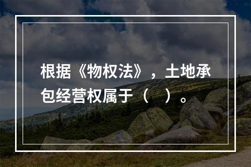 根据《物权法》，土地承包经营权属于（　）。