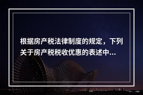 根据房产税法律制度的规定，下列关于房产税税收优惠的表述中，正