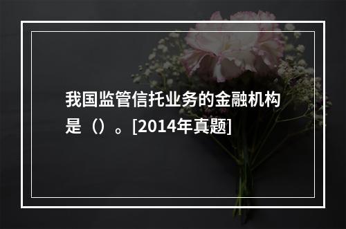 我国监管信托业务的金融机构是（）。[2014年真题]