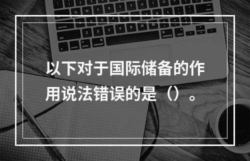 以下对于国际储备的作用说法错误的是（）。