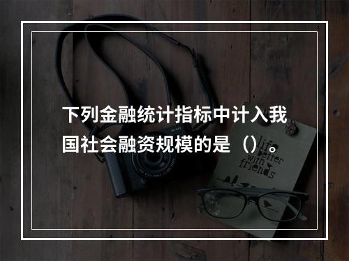 下列金融统计指标中计入我国社会融资规模的是（）。