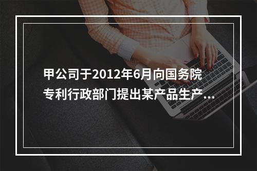 甲公司于2012年6月向国务院专利行政部门提出某产品生产方法