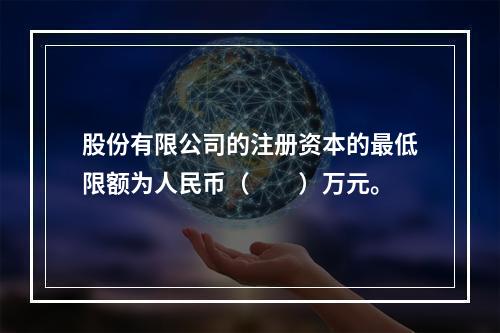 股份有限公司的注册资本的最低限额为人民币（　　）万元。