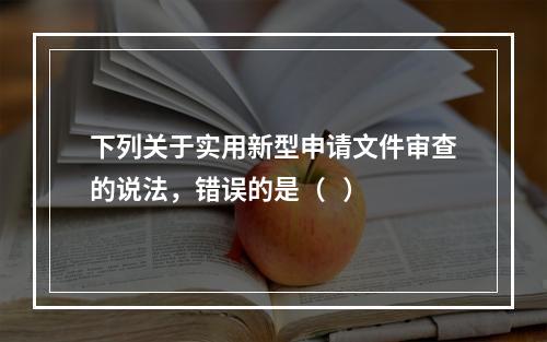 下列关于实用新型申请文件审查的说法，错误的是（   ）