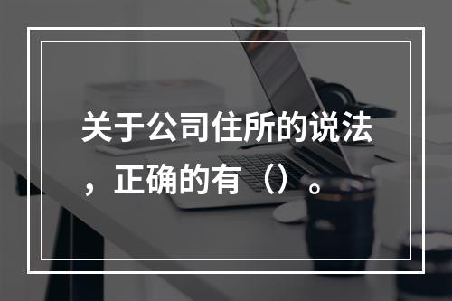 关于公司住所的说法，正确的有（）。