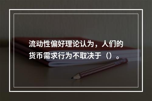 流动性偏好理论认为，人们的货币需求行为不取决于（）。