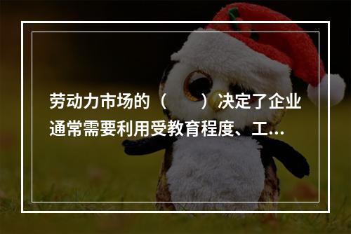 劳动力市场的（　　）决定了企业通常需要利用受教育程度、工作经