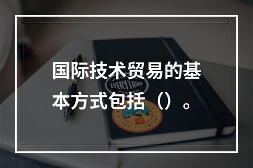 国际技术贸易的基本方式包括（）。