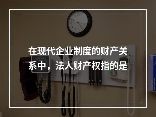 在现代企业制度的财产关系中，法人财产权指的是