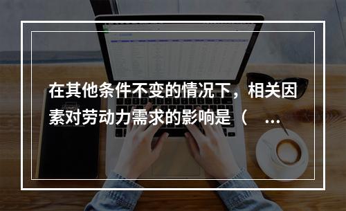 在其他条件不变的情况下，相关因素对劳动力需求的影响是（　　）