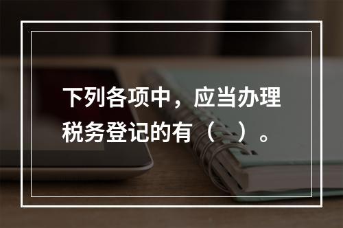 下列各项中，应当办理税务登记的有（　）。