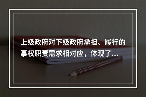 上级政府对下级政府承担、履行的事权职责需求相对应，体现了财政