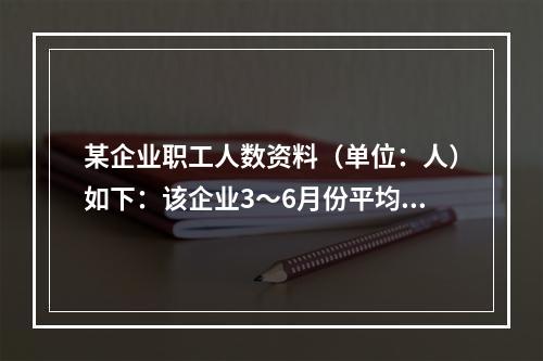 某企业职工人数资料（单位：人）如下：该企业3～6月份平均职工