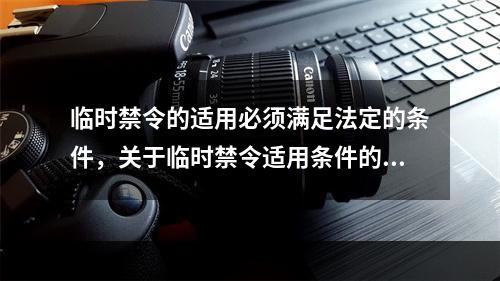 临时禁令的适用必须满足法定的条件，关于临时禁令适用条件的说法