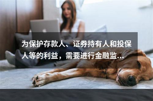 为保护存款人、证券持有人和投保人等的利益，需要进行金融监管是