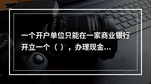 一个开户单位只能在一家商业银行开立一个（  ），办理现金收付