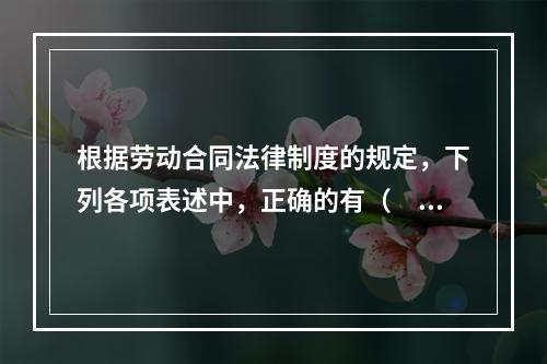 根据劳动合同法律制度的规定，下列各项表述中，正确的有（　）。