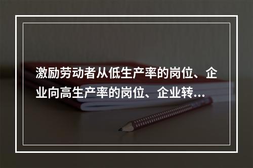 激励劳动者从低生产率的岗位、企业向高生产率的岗位、企业转移，