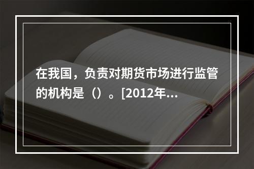 在我国，负责对期货市场进行监管的机构是（）。[2012年真题