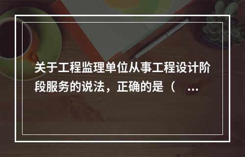 关于工程监理单位从事工程设计阶段服务的说法，正确的是（　　）