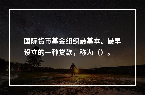 国际货币基金组织最基本、最早设立的一种贷款，称为（）。