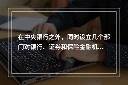 在中央银行之外，同时设立几个部门对银行、证券和保险金融机构进